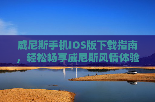 威尼斯手机IOS版下载指南，轻松畅享威尼斯风情体验，威尼斯手机IOS版下载指南，轻松畅享威尼斯风情体验