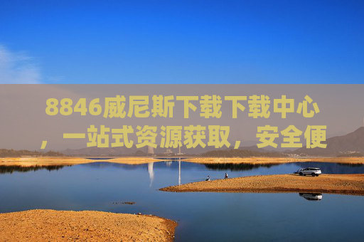 8846威尼斯下载下载中心，一站式资源获取，安全便捷新体验，8846威尼斯下载下载中心，一站式安全便捷资源获取平台