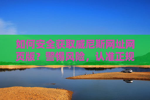 如何安全获取威尼斯网址网页版？警惕风险，认准正规渠道，安全获取威尼斯网址网页版，警惕风险，认准正规渠道