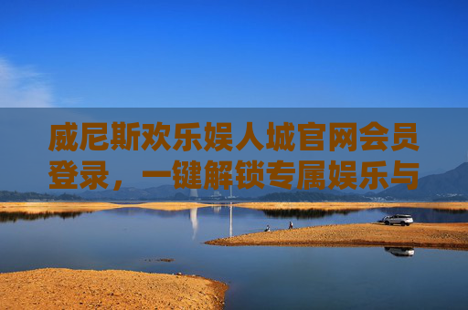 威尼斯欢乐娱人城官网会员登录，一键解锁专属娱乐与福利盛宴，威尼斯欢乐娱人城会员登录，一键解锁专属娱乐与福利盛宴