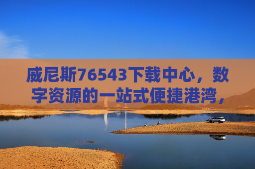 威尼斯76543下载中心，数字资源的一站式便捷港湾，威尼斯76543下载中心，数字资源一站式便捷港湾
