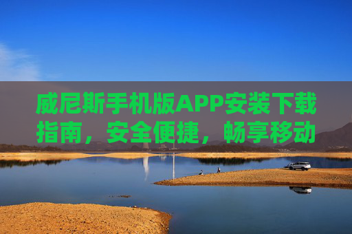 威尼斯手机版APP安装下载指南，安全便捷，畅享移动娱乐新体验