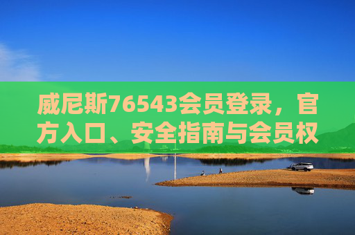 威尼斯76543会员登录，官方入口、安全指南与会员权益全解析，威尼斯76543会员登录，官方入口、安全指南与会员权益全解析