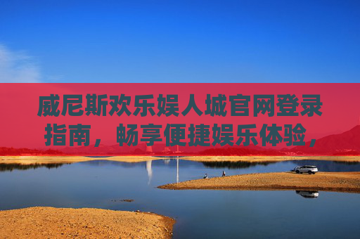 威尼斯欢乐娱人城官网登录指南，畅享便捷娱乐体验，威尼斯欢乐娱人城官网登录指南，畅享便捷娱乐体验