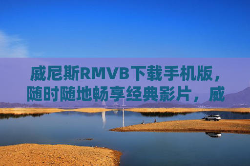 威尼斯RMVB下载手机版，随时随地畅享经典影片，威尼斯RMVB手机版下载，随时随地畅享经典影片