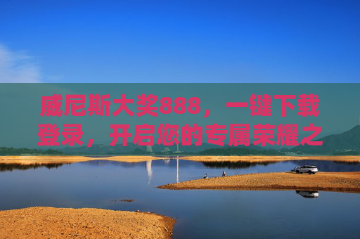 威尼斯大奖888，一键下载登录，开启您的专属荣耀之旅，威尼斯大奖888，一键下载登录，开启专属荣耀之旅