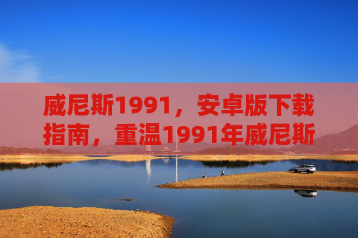 威尼斯1991，安卓版下载指南，重温1991年威尼斯光影传奇，威尼斯1991安卓版下载，重温1991年光影传奇