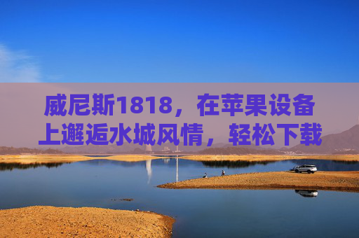 威尼斯1818，在苹果设备上邂逅水城风情，轻松下载体验指南，威尼斯1818，苹果设备邂逅水城风情，轻松下载体验指南