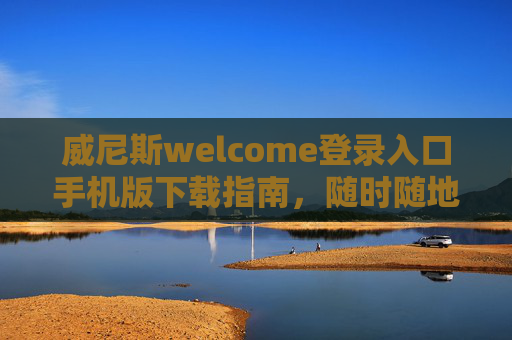 威尼斯welcome登录入口手机版下载指南，随时随地畅享便捷服务，威尼斯welcome手机版下载指南，随时随地畅享便捷服务