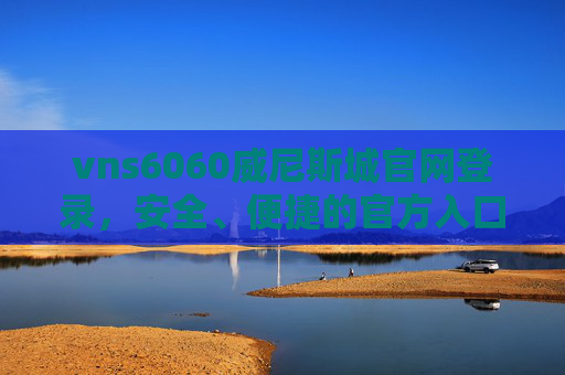 vns6060威尼斯城官网登录，安全、便捷的官方入口指南，vns6060威尼斯城官网登录，安全便捷的官方入口指南