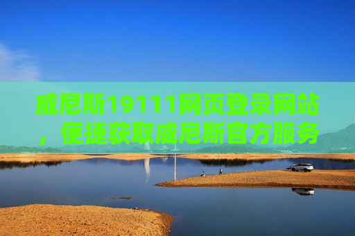 威尼斯19111网页登录网站，便捷获取威尼斯官方服务的实用指南，威尼斯19111登录实用指南，便捷获取官方服务