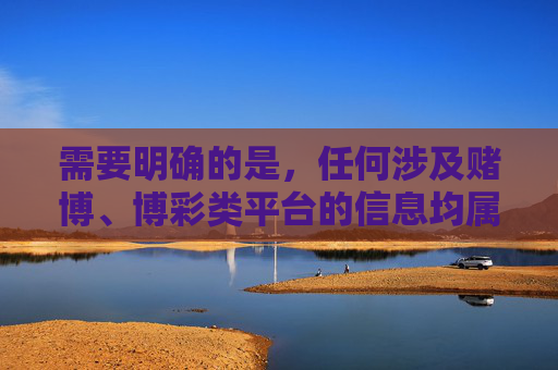 需要明确的是，任何涉及赌博、博彩类平台的信息均属于违法违规内容，我国法律严禁任何形式的赌博活动，包括网络赌博。赌博不仅会严重危害个人财产安全和家庭幸福，还可能引发一系列社会问题，影响社会稳定，赌博违法违规，危害个人家庭与社会稳定