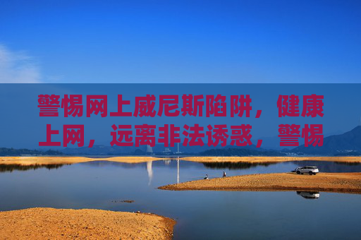 警惕网上威尼斯陷阱，健康上网，远离非法诱惑，警惕网上威尼斯陷阱，健康上网远离非法诱惑
