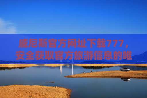 威尼斯官方网址下载777，安全获取官方旅游信息的唯一正确指南，威尼斯官方网址下载777，安全获取官方旅游信息的唯一正确指南
