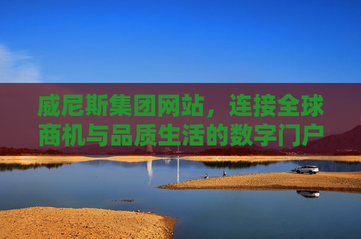 威尼斯集团网站，连接全球商机与品质生活的数字门户，威尼斯集团网站，连接全球商机与品质生活的数字门户