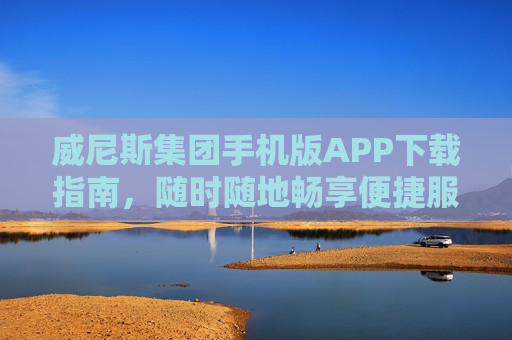 威尼斯集团手机版APP下载指南，随时随地畅享便捷服务，威尼斯集团手机版APP下载指南