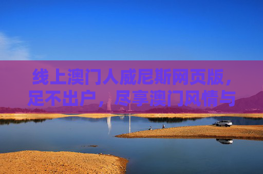 线上澳门人威尼斯网页版，足不出户，尽享澳门风情与便捷服务，线上澳门威尼斯人网页版，足不出户尽享澳门风情与便捷服务