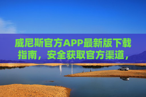 威尼斯官方APP最新版下载指南，安全获取官方渠道，畅享便捷服务，威尼斯官方APP最新版安全下载指南