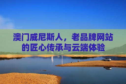 澳门威尼斯人，老品牌网站的匠心传承与云端体验
