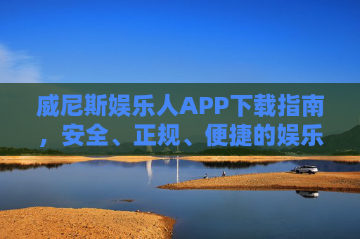 威尼斯娱乐人APP下载指南，安全、正规、便捷的娱乐新体验，威尼斯娱乐人APP下载指南，安全正规便捷的娱乐新体验