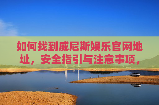 如何找到威尼斯娱乐官网地址，安全指引与注意事项，如何安全找到威尼斯娱乐官网地址及注意事项