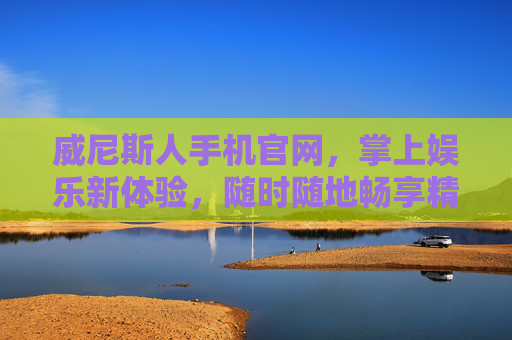 威尼斯人手机官网，掌上娱乐新体验，随时随地畅享精彩，威尼斯人手机官网，掌上娱乐新体验