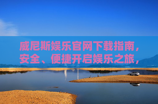 威尼斯娱乐官网下载指南，安全、便捷开启娱乐之旅，威尼斯娱乐官网下载指南，安全便捷开启娱乐之旅