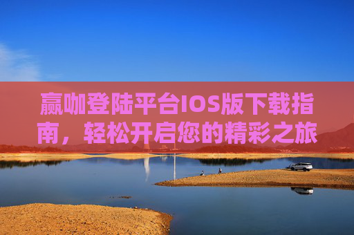 赢咖登陆平台IOS版下载指南，轻松开启您的精彩之旅，赢咖IOS版下载指南，轻松开启您的精彩之旅