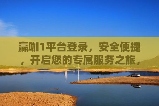 赢咖1平台登录，安全便捷，开启您的专属服务之旅，赢咖1平台安全便捷登录，开启专属服务之旅