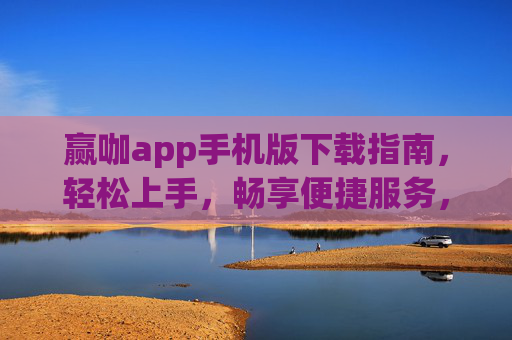赢咖app手机版下载指南，轻松上手，畅享便捷服务，赢咖app手机版下载指南，轻松上手，畅享便捷服务
