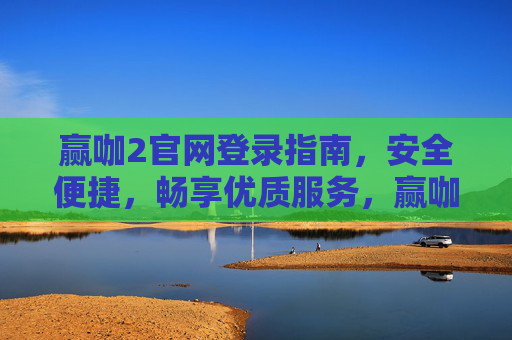 赢咖2官网登录指南，安全便捷，畅享优质服务，赢咖2官网登录指南，安全便捷，畅享优质服务