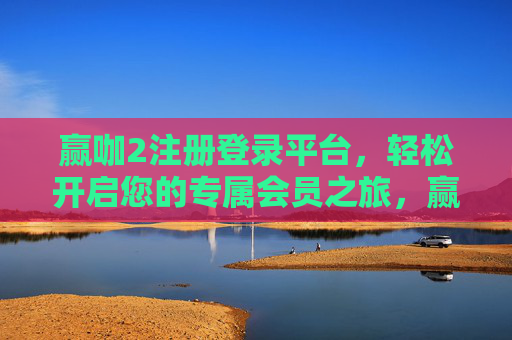 赢咖2注册登录平台，轻松开启您的专属会员之旅，赢咖2，轻松开启专属会员之旅