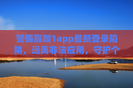 警惕赢咖1app最新登录陷阱，远离非法应用，守护个人信息安全，警惕赢咖1app登录陷阱，守护个人信息安全