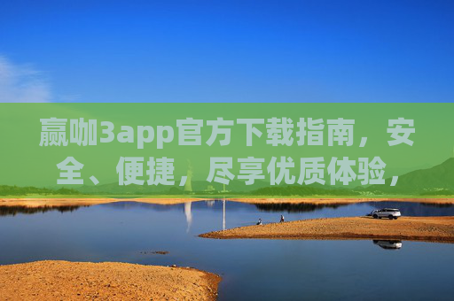 赢咖3app官方下载指南，安全、便捷，尽享优质体验，赢咖3app官方下载，安全便捷，尽享优质体验