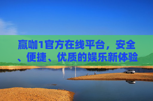 赢咖1官方在线平台，安全、便捷、优质的娱乐新体验，赢咖1官方平台，安全便捷优质的娱乐新体验