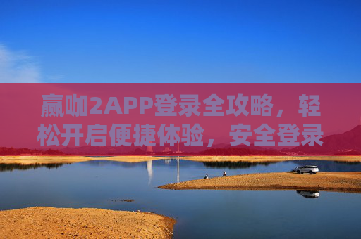 赢咖2APP登录全攻略，轻松开启便捷体验，安全登录一步到位，赢咖2APP登录全攻略，便捷安全一步到位