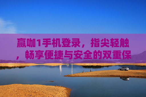 赢咖1手机登录，指尖轻触，畅享便捷与安全的双重保障，赢咖1手机登录，指尖轻触，便捷安全双保障