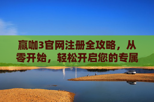 赢咖3官网注册全攻略，从零开始，轻松开启您的专属体验，赢咖3官网注册全攻略