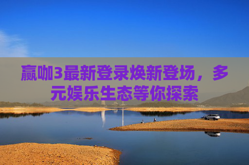 赢咖3最新登录焕新登场，多元娱乐生态等你探索