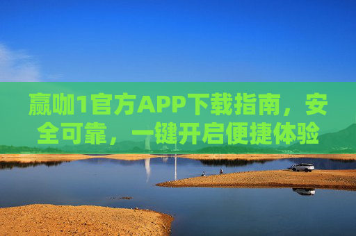 赢咖1官方APP下载指南，安全可靠，一键开启便捷体验，赢咖1官方APP下载指南，安全可靠，一键便捷体验