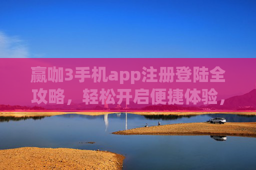 赢咖3手机app注册登陆全攻略，轻松开启便捷体验，赢咖3手机app注册登陆全攻略，轻松开启便捷体验