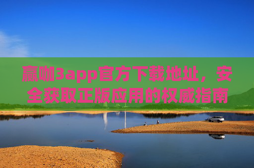 赢咖3app官方下载地址，安全获取正版应用的权威指南
