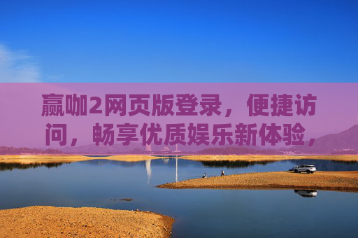 赢咖2网页版登录，便捷访问，畅享优质娱乐新体验，赢咖2网页版登录，便捷畅享优质娱乐新体验