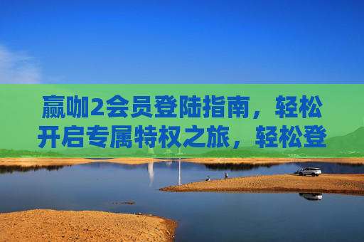赢咖2会员登陆指南，轻松开启专属特权之旅，轻松登陆赢咖2会员，开启专属特权之旅