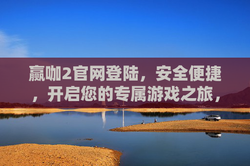 赢咖2官网登陆，安全便捷，开启您的专属游戏之旅，赢咖2官网安全便捷登陆，开启专属游戏之旅