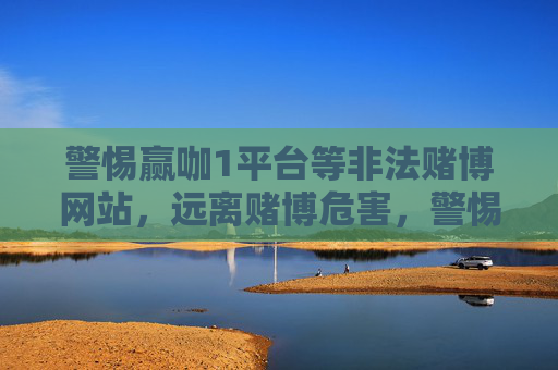 警惕赢咖1平台等非法赌博网站，远离赌博危害，警惕赢咖1平台等非法赌博，远离赌博危害