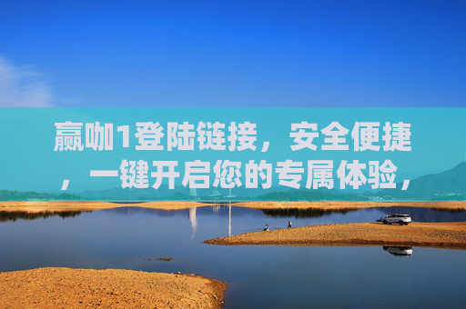 赢咖1登陆链接，安全便捷，一键开启您的专属体验，赢咖1安全便捷登陆链接 一键开启专属体验