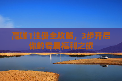 赢咖1注册全攻略，3步开启你的专属福利之旅