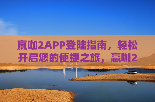 赢咖2APP登陆指南，轻松开启您的便捷之旅，赢咖2APP登陆指南，轻松开启便捷之旅