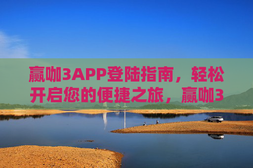 赢咖3APP登陆指南，轻松开启您的便捷之旅，赢咖3APP登陆指南，轻松开启便捷之旅